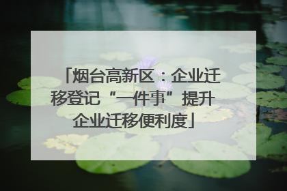 烟台高新区：企业迁移登记“一件事”提升企业迁移便利度
