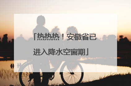 热热热！安徽省已进入降水空窗期