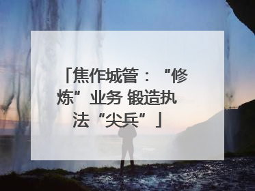 焦作城管：“修炼”业务 锻造执法“尖兵”