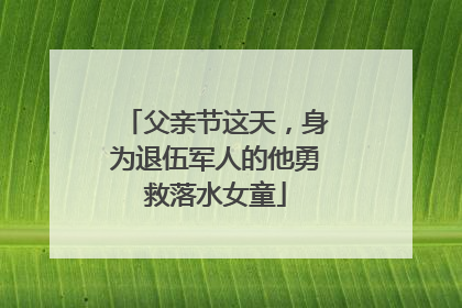 父亲节这天，身为退伍军人的他勇救落水女童