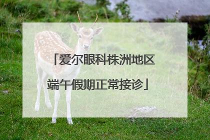 爱尔眼科株洲地区端午假期正常接诊