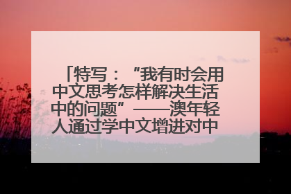 特写：“我有时会用中文思考怎样解决生活中的问题”——澳年轻人通过学中文增进对中华文化的理解
