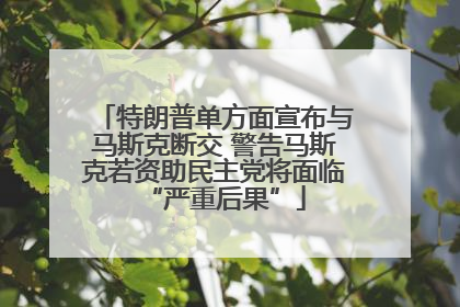 特朗普单方面宣布与马斯克断交 警告马斯克若资助民主党将面临“严重后果”
