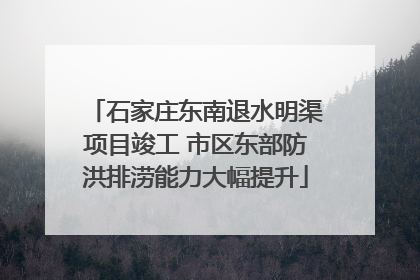 石家庄东南退水明渠项目竣工 市区东部防洪排涝能力大幅提升