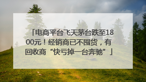 电商平台飞天茅台跌至1800元！经销商已不囤货，有回收商“快亏掉一台奔驰”