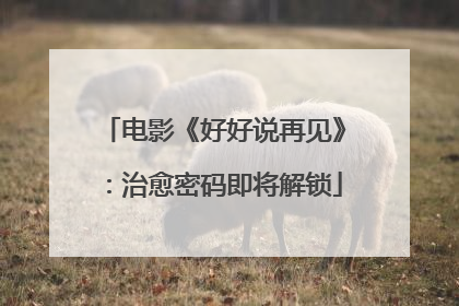 电影《好好说再见》：治愈密码即将解锁