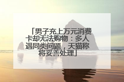 男子充上万元消费卡却无法购物：多人遇同类问题，天猫称将妥善处理