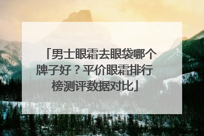 男士眼霜去眼袋哪个牌子好？平价眼霜排行榜测评数据对比