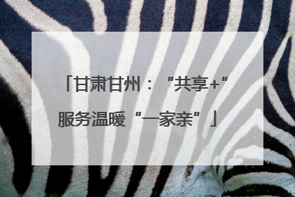 甘肃甘州：“共享+”服务温暖“一家亲”