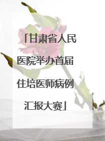 甘肃省人民医院举办首届住培医师病例汇报大赛