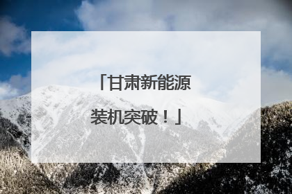 甘肃新能源装机突破！