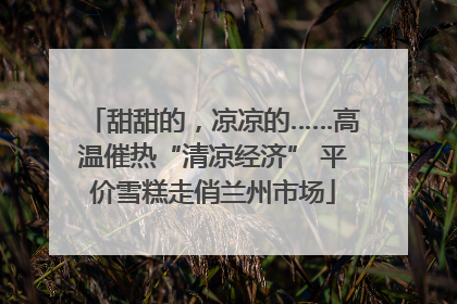 甜甜的，凉凉的……高温催热“清凉经济” 平价雪糕走俏兰州市场