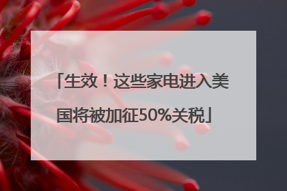 生效！这些家电进入美国将被加征50%关税