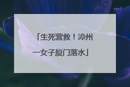 生死营救！漳州一女子厦门落水