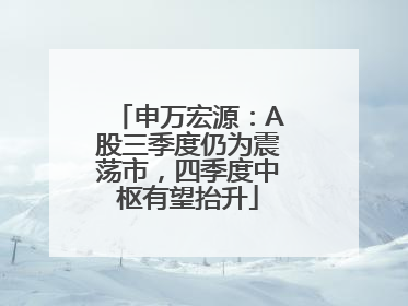 申万宏源：A股三季度仍为震荡市，四季度中枢有望抬升