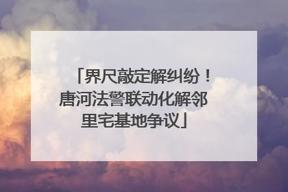 界尺敲定解纠纷！唐河法警联动化解邻里宅基地争议