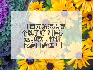 百元防晒霜哪个牌子好？推荐这10款，性价比高口碑佳！