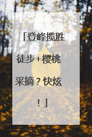 登峰揽胜徒步+樱桃采摘？快炫！