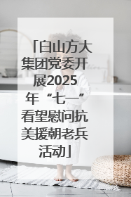 白山方大集团党委开展2025年“七一”看望慰问抗美援朝老兵活动