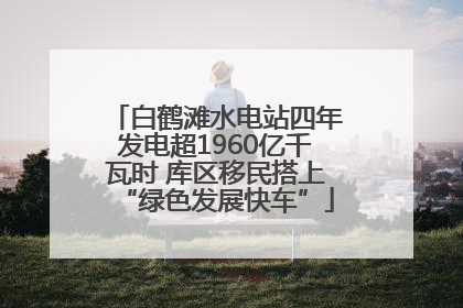 白鹤滩水电站四年发电超1960亿千瓦时 库区移民搭上“绿色发展快车”