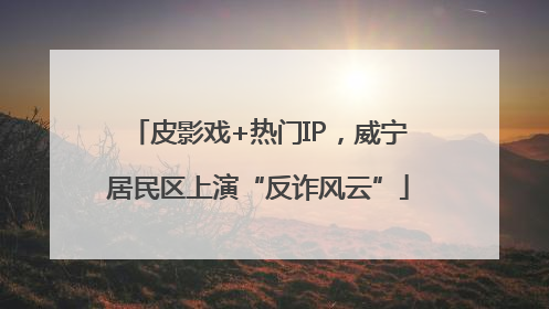 皮影戏+热门IP，威宁居民区上演“反诈风云”