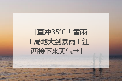 直冲35℃！雷雨！局地大到暴雨！江西接下来天气→