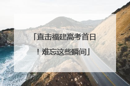 直击福建高考首日！难忘这些瞬间