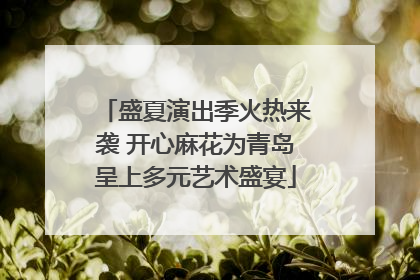盛夏演出季火热来袭 开心麻花为青岛呈上多元艺术盛宴