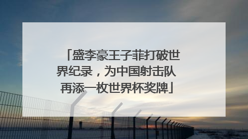 盛李豪王子菲打破世界纪录，为中国射击队再添一枚世界杯奖牌