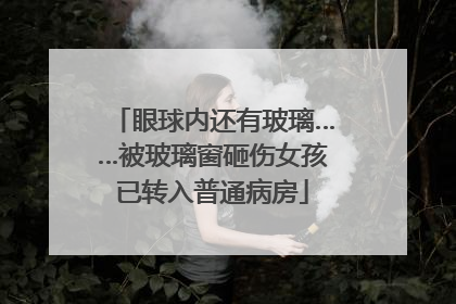 眼球内还有玻璃……被玻璃窗砸伤女孩已转入普通病房