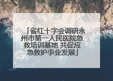 省红十字会调研永州市第一人民医院急救培训基地 共促应急救护事业发展