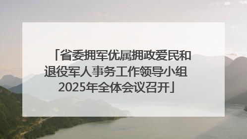 省委拥军优属拥政爱民和退役军人事务工作领导小组2025年全体会议召开
