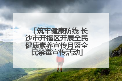 筑牢健康防线 长沙市开福区开展全民健康素养宣传月暨全民禁毒宣传活动