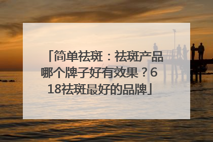 简单祛斑：祛斑产品哪个牌子好有效果？618祛斑最好的品牌