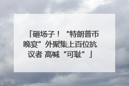 砸场子！“特朗普币晚宴”外聚集上百位抗议者 高喊“可耻”