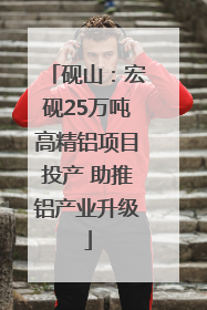 砚山：宏砚25万吨高精铝项目投产 助推铝产业升级