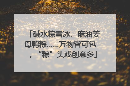 碱水粽雪冰、麻油姜母鸭粽……万物皆可包，“粽”头戏创意多