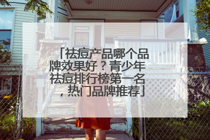 祛痘产品哪个品牌效果好？青少年祛痘排行榜第一名，热门品牌推荐