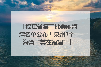 福建省第二批美丽海湾名单公布！泉州3个海湾“美在福建”