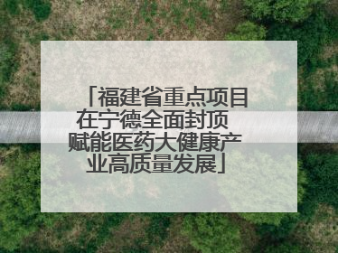 福建省重点项目在宁德全面封顶 赋能医药大健康产业高质量发展