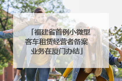 福建省首例小微型客车租赁经营者备案业务在厦门办结