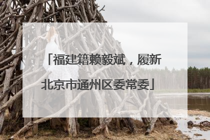 福建籍赖毅斌，履新北京市通州区委常委