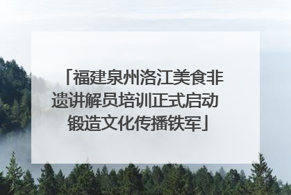 福建泉州洛江美食非遗讲解员培训正式启动 锻造文化传播铁军