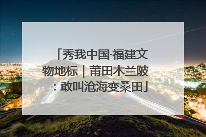 秀我中国·福建文物地标｜莆田木兰陂：敢叫沧海变桑田