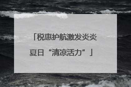 税惠护航激发炎炎夏日“清凉活力”