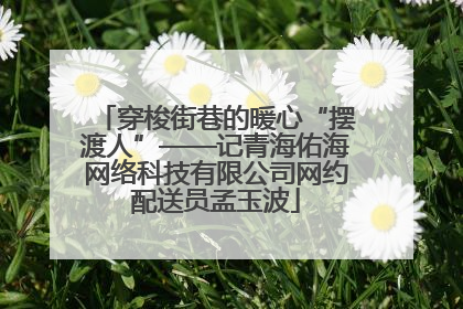 穿梭街巷的暖心“摆渡人”——记青海佑海网络科技有限公司网约配送员孟玉波