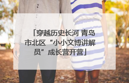 穿越历史长河 青岛市北区“小小文博讲解员”成长营开营