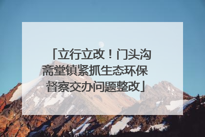 立行立改！门头沟斋堂镇紧抓生态环保督察交办问题整改