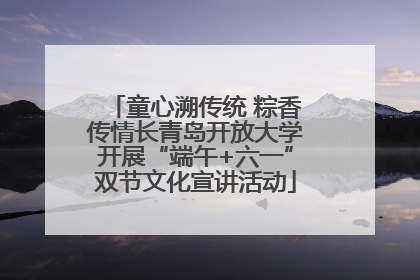 童心溯传统 粽香传情长青岛开放大学开展“端午+六一”双节文化宣讲活动