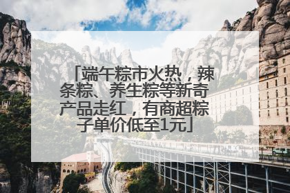 端午粽市火热，辣条粽、养生粽等新奇产品走红，有商超粽子单价低至1元